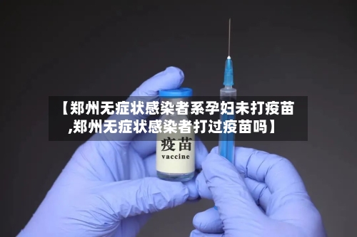 【郑州无症状感染者系孕妇未打疫苗,郑州无症状感染者打过疫苗吗】-第2张图片