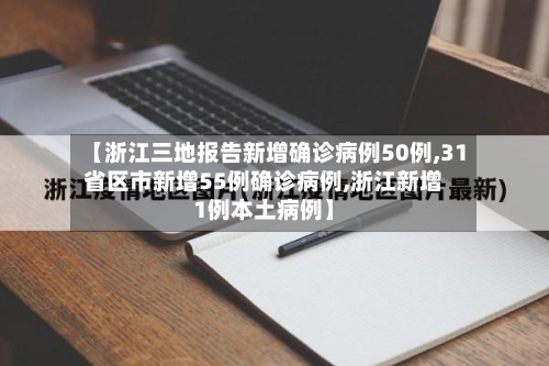 【浙江三地报告新增确诊病例50例,31省区市新增55例确诊病例,浙江新增1例本土病例】