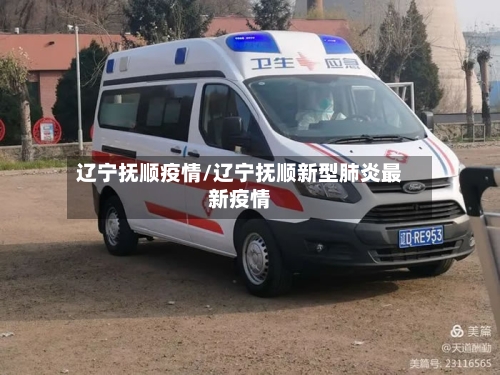 辽宁抚顺疫情/辽宁抚顺新型肺炎最新疫情-第3张图片