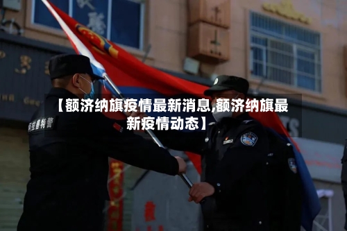【额济纳旗疫情最新消息,额济纳旗最新疫情动态】