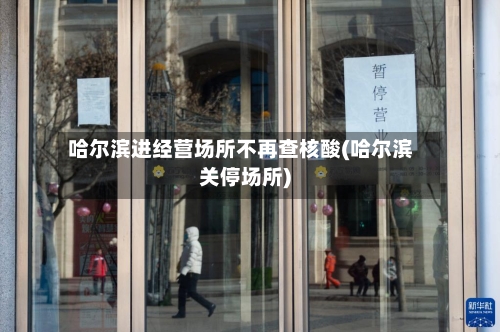 哈尔滨进经营场所不再查核酸(哈尔滨关停场所)-第2张图片