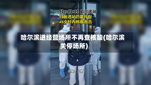 哈尔滨进经营场所不再查核酸(哈尔滨关停场所)