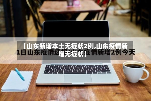 【山东新增本土无症状2例,山东疫情新增无症状】-第3张图片