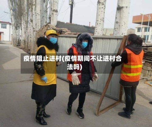 疫情阻止进村(疫情期间不让进村合法吗)-第2张图片