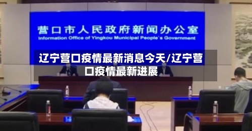 辽宁营口疫情最新消息今天/辽宁营口疫情最新进展