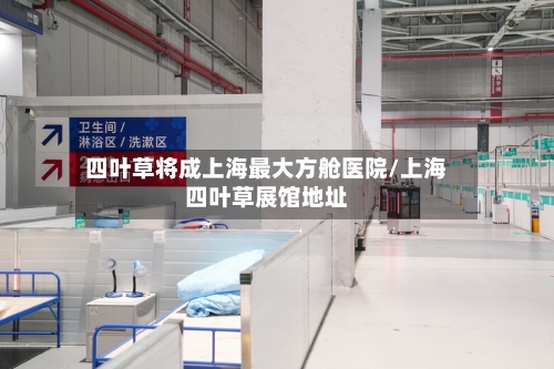 四叶草将成上海最大方舱医院/上海四叶草展馆地址