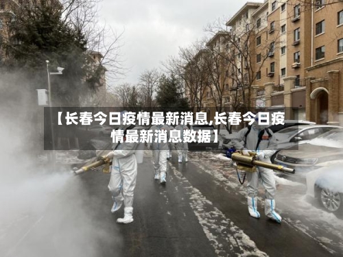 【长春今日疫情最新消息,长春今日疫情最新消息数据】