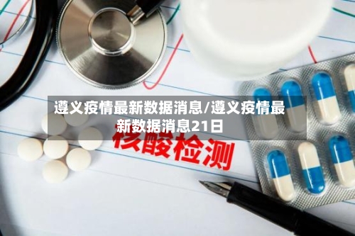 遵义疫情最新数据消息/遵义疫情最新数据消息21日-第3张图片