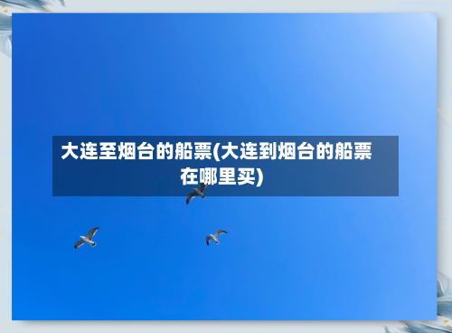大连至烟台的船票(大连到烟台的船票在哪里买)-第2张图片