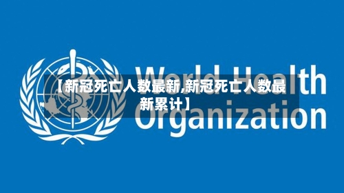 【新冠死亡人数最新,新冠死亡人数最新累计】-第2张图片