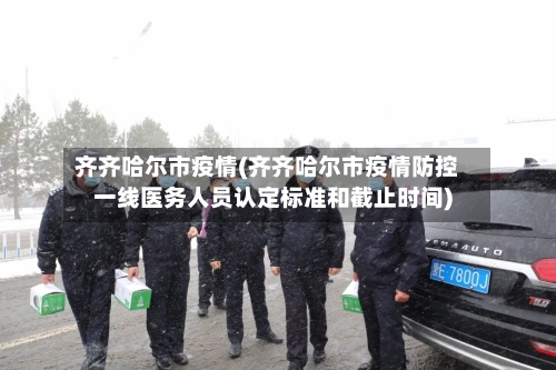 齐齐哈尔市疫情(齐齐哈尔市疫情防控一线医务人员认定标准和截止时间)