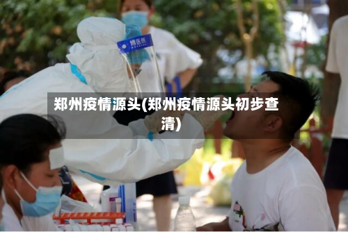 郑州疫情源头(郑州疫情源头初步查清)-第2张图片