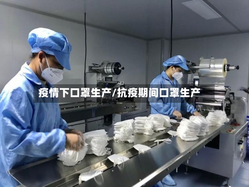 疫情下口罩生产/抗疫期间口罩生产-第3张图片
