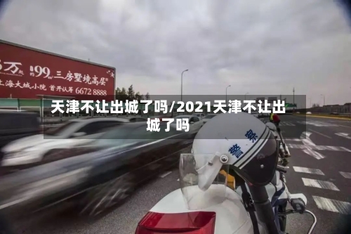 天津不让出城了吗/2021天津不让出城了吗