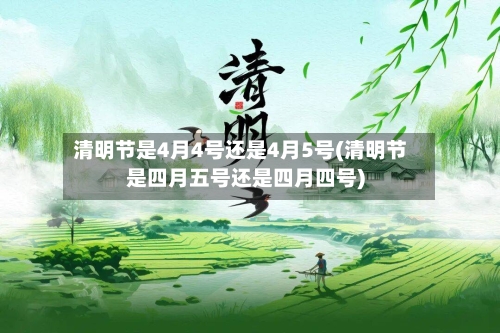 清明节是4月4号还是4月5号(清明节是四月五号还是四月四号)
