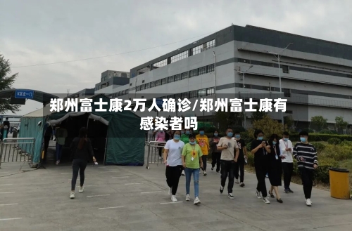 郑州富士康2万人确诊/郑州富士康有感染者吗