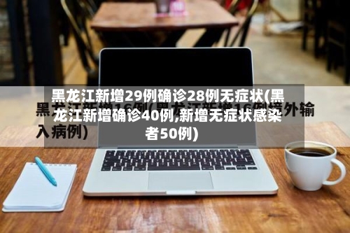 黑龙江新增29例确诊28例无症状(黑龙江新增确诊40例,新增无症状感染者50例)