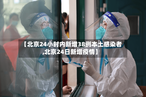 【北京24小时内新增38例本土感染者,北京24日新增疫情】-第2张图片