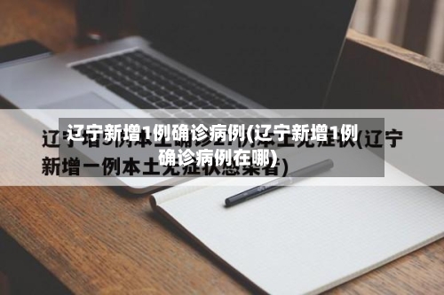 辽宁新增1例确诊病例(辽宁新增1例确诊病例在哪)