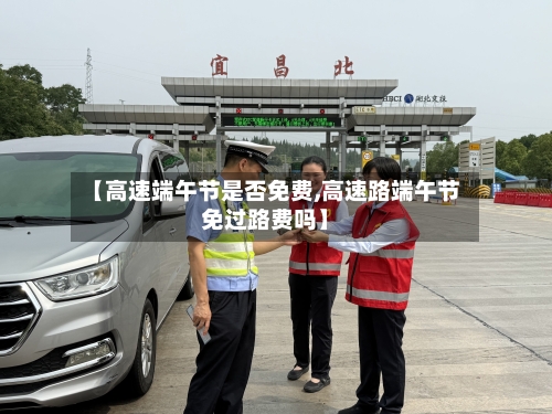 【高速端午节是否免费,高速路端午节免过路费吗】