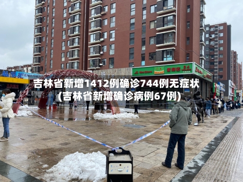 吉林省新增1412例确诊744例无症状(吉林省新增确诊病例67例)