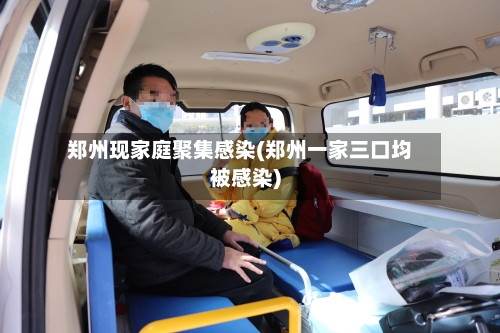 郑州现家庭聚集感染(郑州一家三口均被感染)-第2张图片