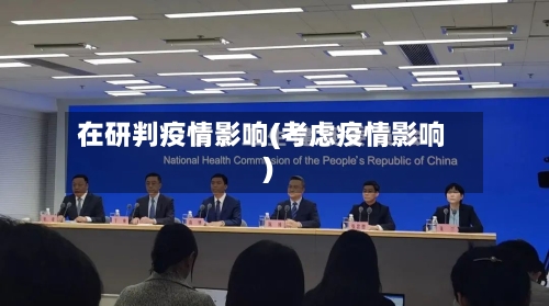 在研判疫情影响(考虑疫情影响)