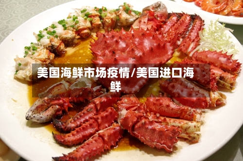 美国海鲜市场疫情/美国进口海鲜-第2张图片