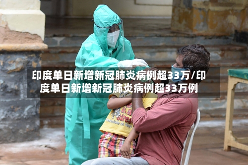 印度单日新增新冠肺炎病例超33万/印度单日新增新冠肺炎病例超33万例