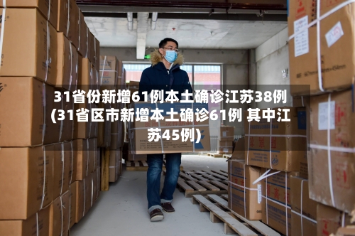 31省份新增61例本土确诊江苏38例(31省区市新增本土确诊61例 其中江苏45例)-第3张图片