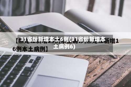 31省份新增本土6例(31省份新增本土病例6)-第2张图片