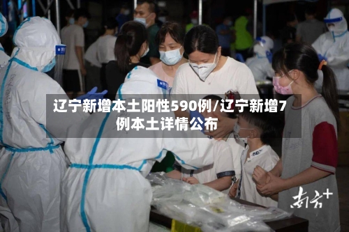 辽宁新增本土阳性590例/辽宁新增7例本土详情公布-第2张图片