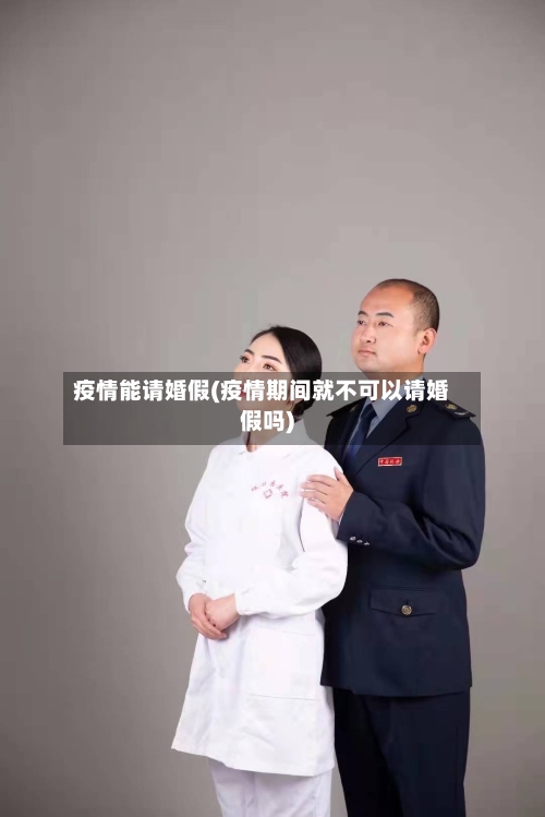 疫情能请婚假(疫情期间就不可以请婚假吗)