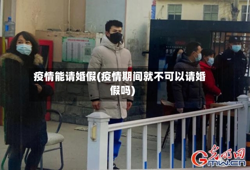 疫情能请婚假(疫情期间就不可以请婚假吗)-第2张图片