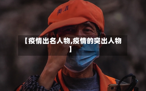【疫情出名人物,疫情的突出人物】-第3张图片