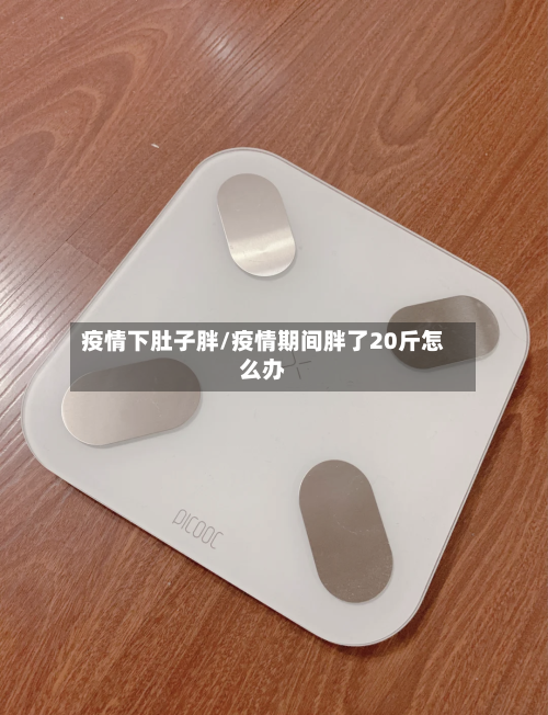 疫情下肚子胖/疫情期间胖了20斤怎么办-第2张图片