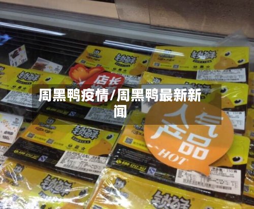 周黑鸭疫情/周黑鸭最新新闻