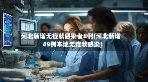 河北新增无症状感染者8例(河北新增49例本地无症状感染)