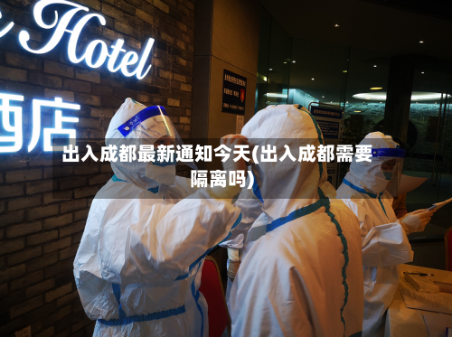 出入成都最新通知今天(出入成都需要隔离吗)-第3张图片