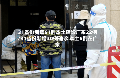 31省份新增61例本土确诊广东22例/31省份新增30例确诊 本土6例在广东
