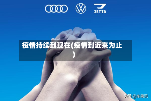 疫情持续到现在(疫情到近来为止)
