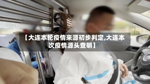 【大连本轮疫情来源初步判定,大连本次疫情源头查明】-第2张图片