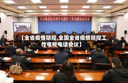 【全省疫情防控,全国全省疫情防控工作电视电话会议】-第3张图片