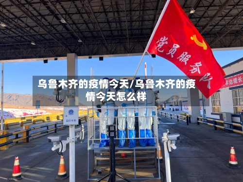 乌鲁木齐的疫情今天/乌鲁木齐的疫情今天怎么样