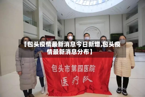 【包头疫情最新消息今日新增,包头疫情最新消息分布】-第3张图片