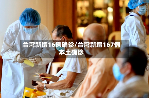 台湾新增16例确诊/台湾新增167例本土确诊
