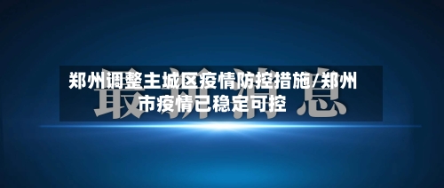 郑州调整主城区疫情防控措施/郑州市疫情已稳定可控
