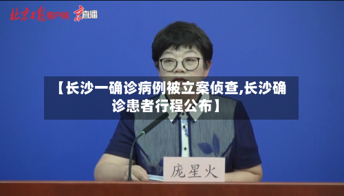 【长沙一确诊病例被立案侦查,长沙确诊患者行程公布】