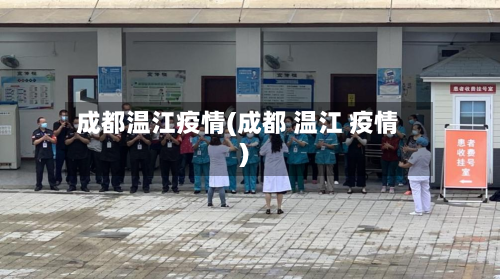 成都温江疫情(成都 温江 疫情)