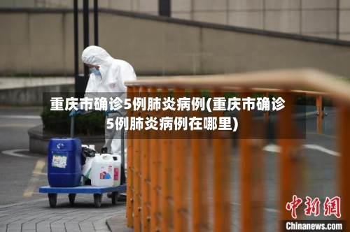 重庆市确诊5例肺炎病例(重庆市确诊5例肺炎病例在哪里)-第2张图片